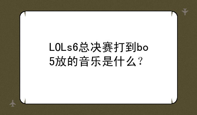 LOLs6总决赛打到bo5放的音乐是什么？