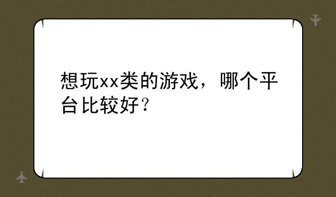 想玩xx类的游戏，哪个平台比较好？