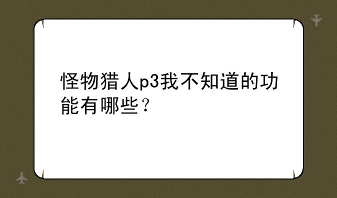 怪物猎人p3我不知道的功能有哪些？