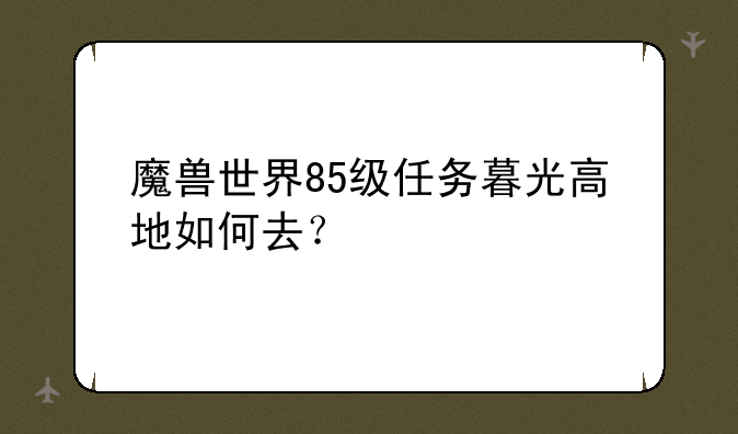 魔兽世界85级任务暮光高地如何去？