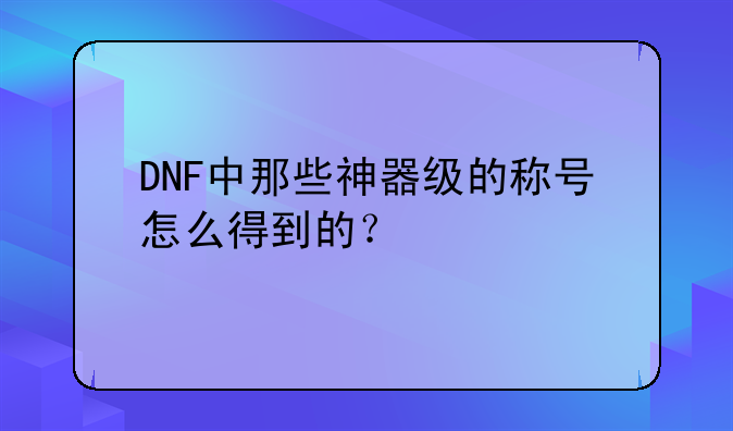 DNF中那些神器级的称号怎么得到的？