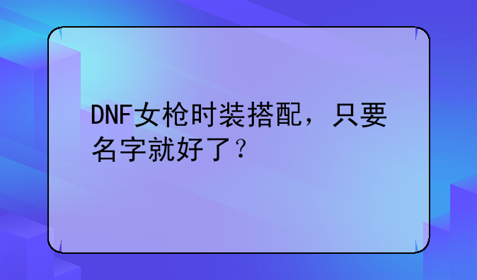 DNF女枪时装搭配，只要名字就好了？