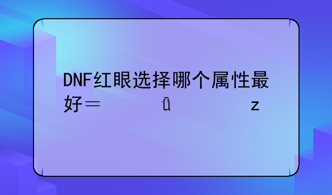 DNF红眼选择哪个属性最好？深度解析