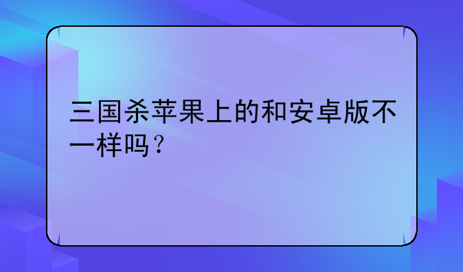 三国杀苹果上的和安卓版不一样吗？
