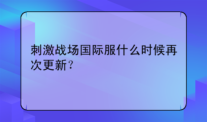 刺激战场国际服什么时候再次更新？