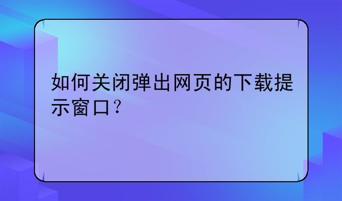 如何关闭弹出网页的下载提示窗口？