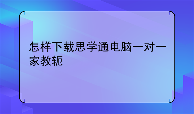 怎样下载思学通电脑一对一家教软件