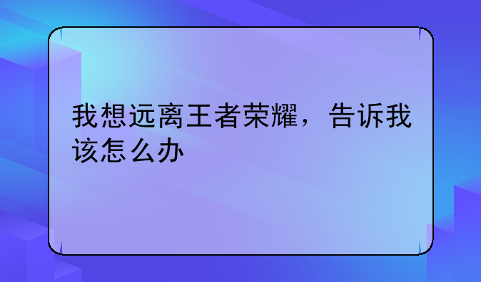 我想远离王者荣耀，告诉我该怎么办