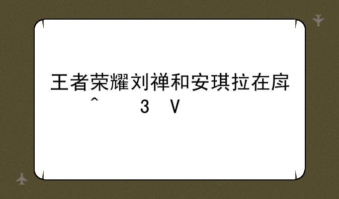 王者荣耀刘禅和安琪拉在房间完整版