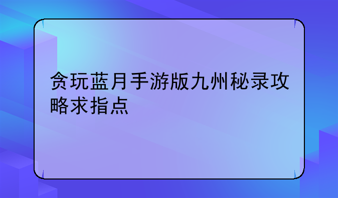 贪玩蓝月手游版九州秘录攻略求指点