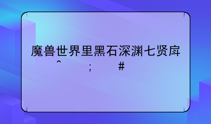 魔兽世界里黑石深渊七贤房间怎么走