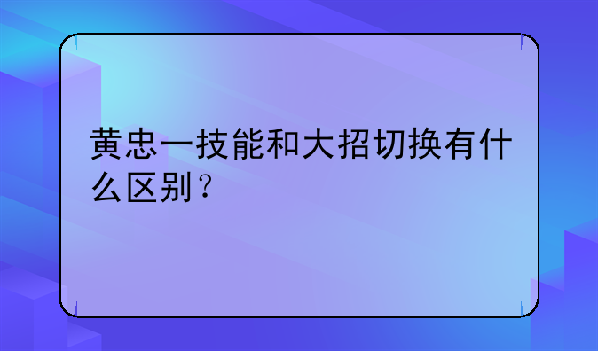 黄忠一技能和大招切换有什么区别？