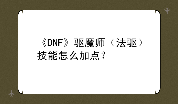 《DNF》驱魔师（法驱）技能怎么加点？