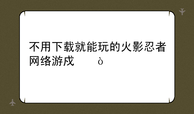 不用下载就能玩的火影忍者网络游戏？