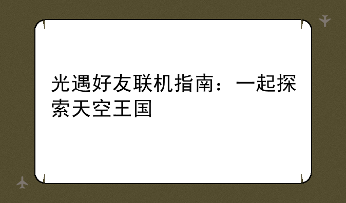 光遇好友联机指南：一起探索天空王国