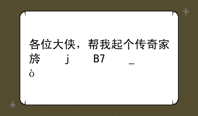 各位大侠，帮我起个传奇家族的名字，