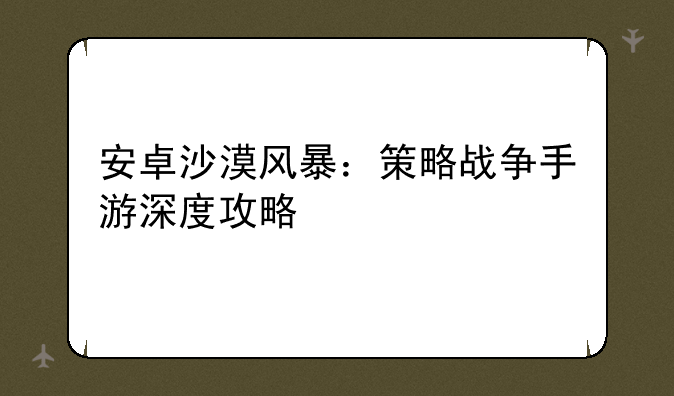安卓沙漠风暴：策略战争手游深度攻略