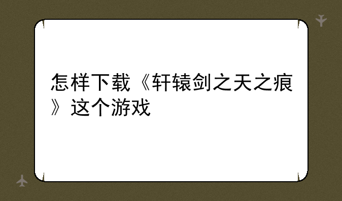 怎样下载《轩辕剑之天之痕》这个游戏