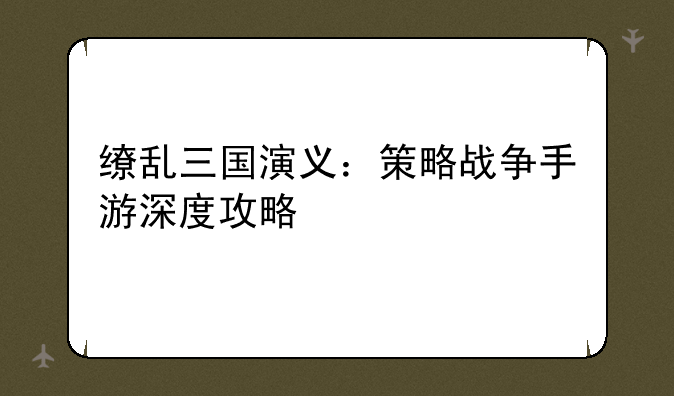 缭乱三国演义：策略战争手游深度攻略