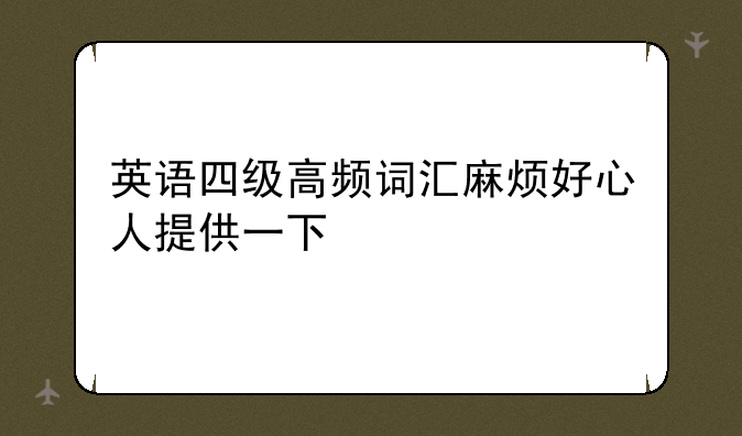 英语四级高频词汇麻烦好心人提供一下