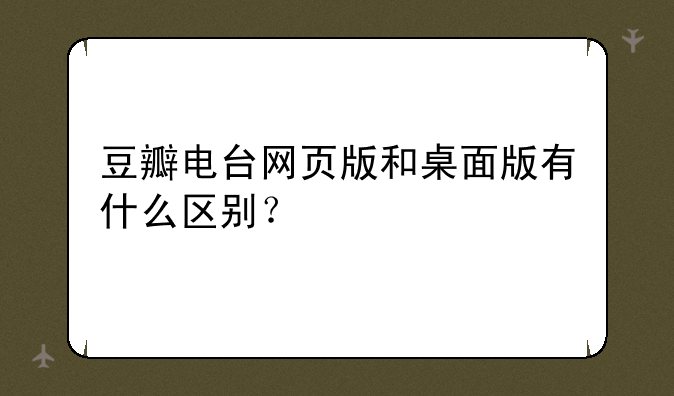 豆瓣电台网页版和桌面版有什么区别？