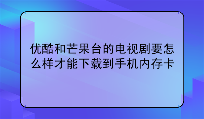 优酷和芒果台的电视剧要怎么样才能下载到手机内存卡