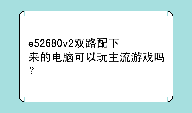 e52680v2双路配下来的电脑可以玩主流游戏吗？