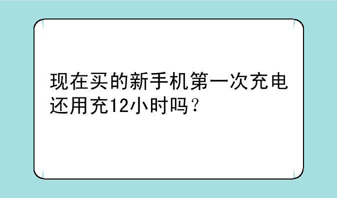 现在买的新手机第一次充电还用充12小时吗？