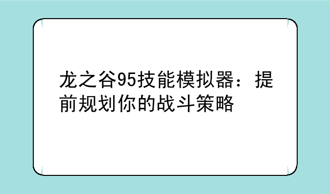 龙之谷95技能模拟器：提前规划你的战斗策略