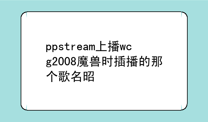 ppstream上播wcg2008魔兽时插播的那个歌名是什么