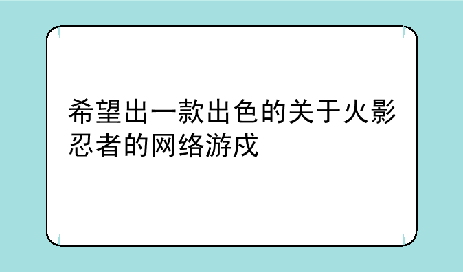 希望出一款出色的关于火影忍者的网络游戏。