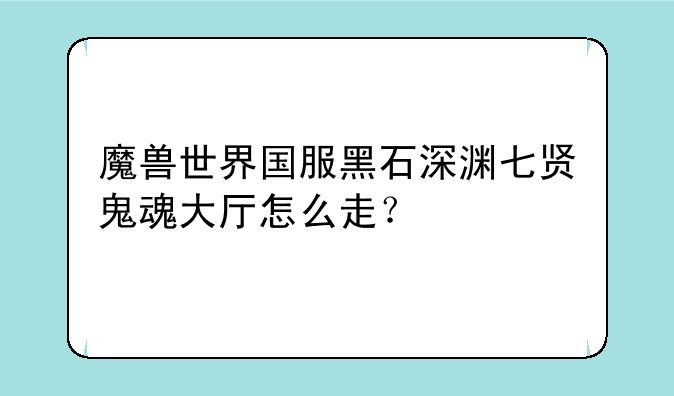 魔兽世界国服黑石深渊七贤鬼魂大厅怎么走？