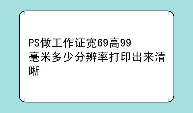 PS做工作证宽69高99毫米多少分辨率打印出来清晰