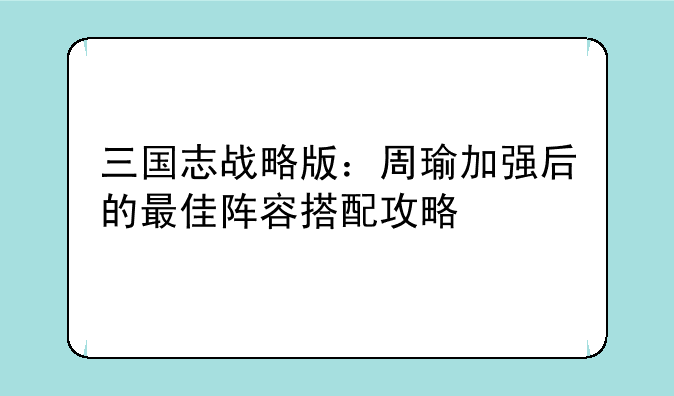 三国志战略版：周瑜加强后的最佳阵容搭配攻略