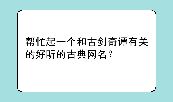 帮忙起一个和古剑奇谭有关的好听的古典网名？