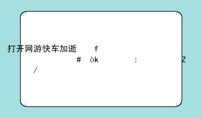 打开网游快车加速器为什么会出现一个文件下载