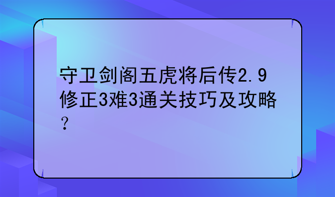 守卫剑阁五虎将后传2.9修正3难3通关技巧及攻略？