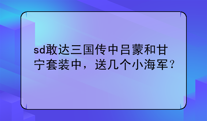 sd敢达三国传中吕蒙和甘宁套装中，送几个小海军？