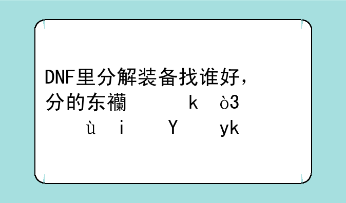 DNF里分解装备找谁好，分的东西多，诺顿还是玩家？