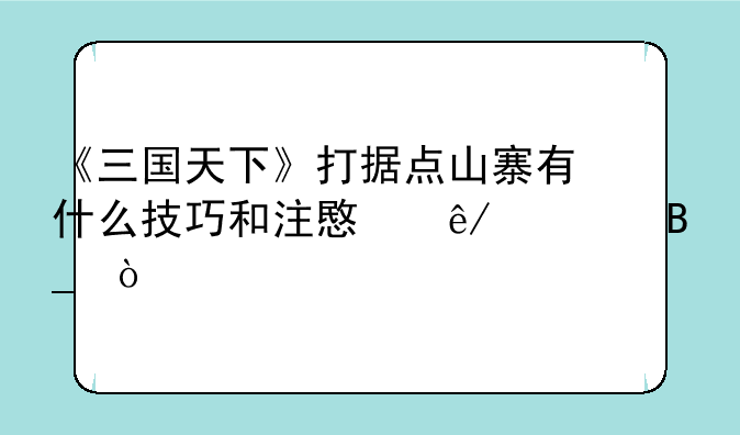 《三国天下》打据点山寨有什么技巧和注意事项吗？