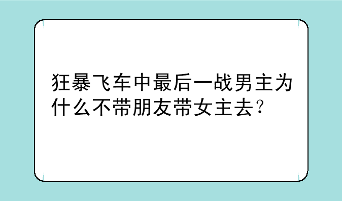 狂暴飞车中最后一战男主为什么不带朋友带女主去？