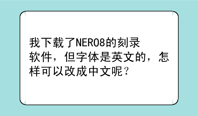 我下载了NERO8的刻录软件，但字体是英文的，怎样可以改成中文呢？