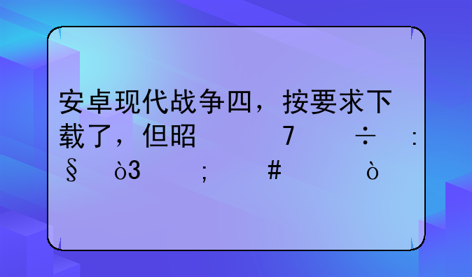 安卓现代战争四，按要求下载了，但是不能玩，怎么破？