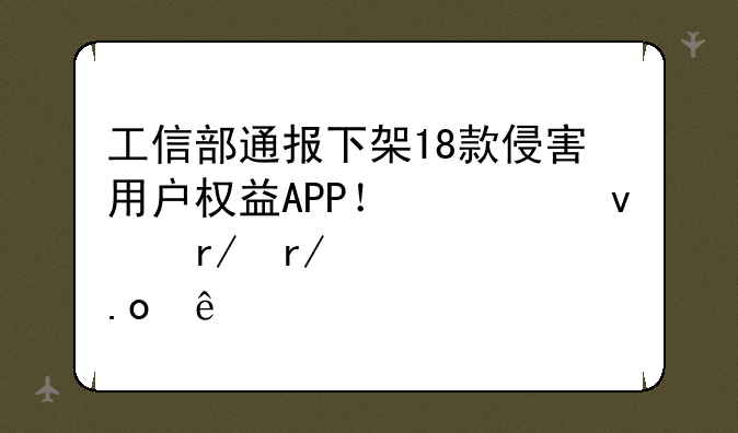 工信部通报下架18款侵害用户权益APP！快来看看你中招了没