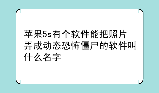 苹果5s有个软件能把照片弄成动态恐怖僵尸的软件叫什么名字