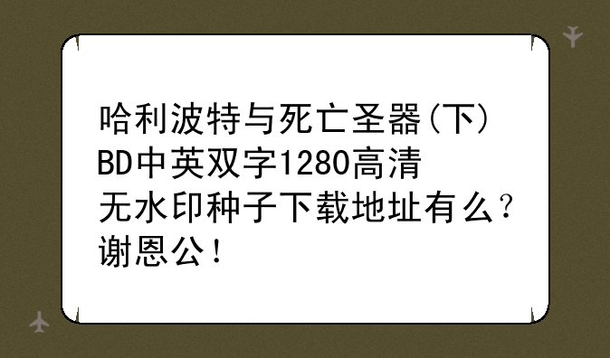 哈利波特与死亡圣器(下)BD中英双字1280高清无水印种子下载地址有么？谢恩公！