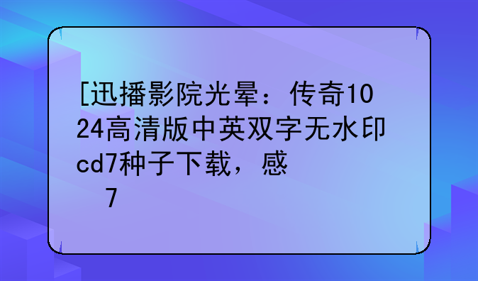 [迅播影院光晕：传奇1024高清版中英双字无水印cd7种子下载，感激不尽