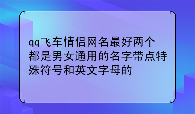 qq飞车情侣网名最好两个都是男女通用的名字带点特殊符号和英文字母的