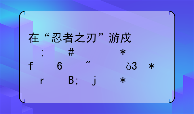 在“忍者之刃”游戏中怎么将3把武器升到5级，把最后的技能解锁出来？