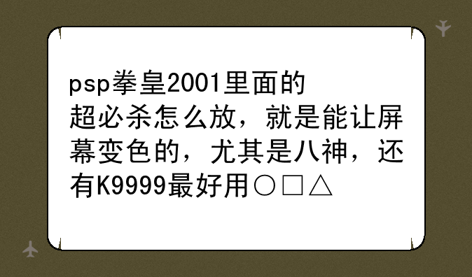 psp拳皇2001里面的超必杀怎么放，就是能让屏幕变色的，尤其是八神，还有K9999最好用○□△×表示？